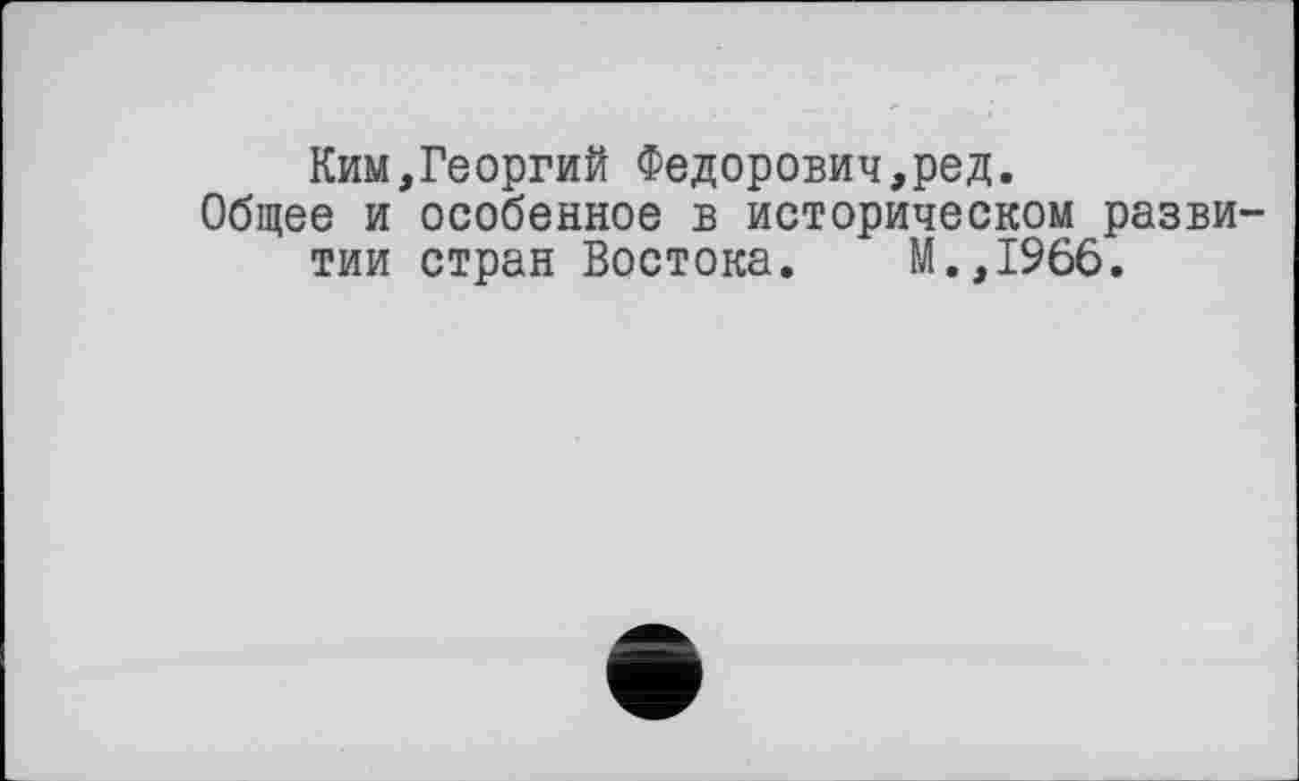 ﻿Ким,Георгий Федорович,ред.
Общее и особенное в историческом развитии стран Востока. М.,1966.